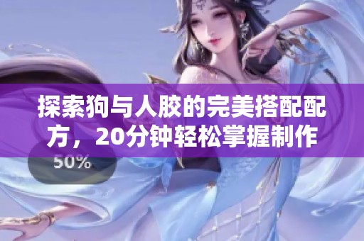 探索狗与人胶的完美搭配配方，20分钟轻松掌握制作技巧