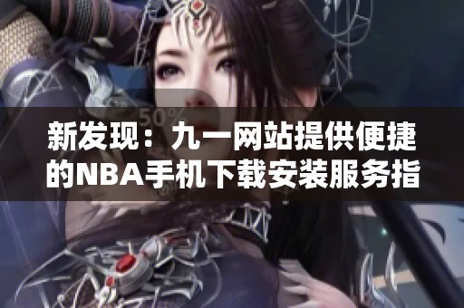 新发现：九一网站提供便捷的NBA手机下载安装服务指南