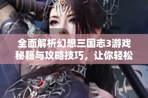 全面解析幻想三国志3游戏秘籍与攻略技巧，让你轻松畅玩！