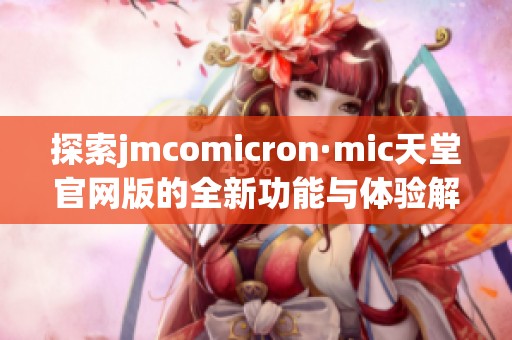 探索jmcomicron·mic天堂官网版的全新功能与体验解析