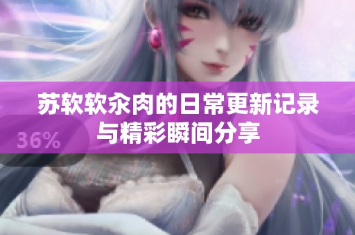 苏软软汆肉的日常更新记录与精彩瞬间分享