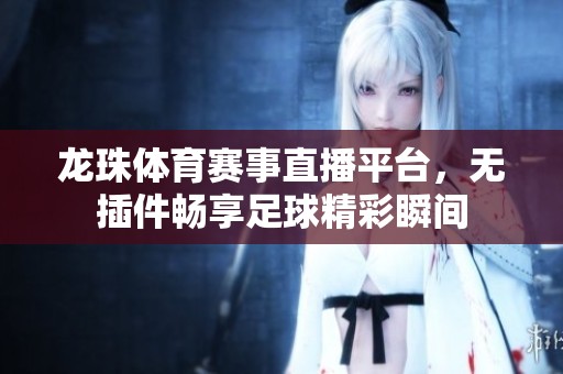 龙珠体育赛事直播平台，无插件畅享足球精彩瞬间