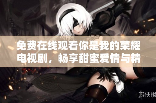 免费在线观看你是我的荣耀电视剧，畅享甜蜜爱情与精彩剧情
