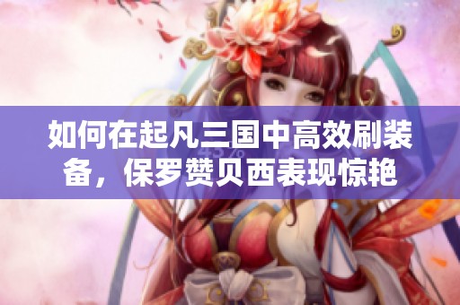 如何在起凡三国中高效刷装备，保罗赞贝西表现惊艳