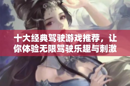 十大经典驾驶游戏推荐，让你体验无限驾驶乐趣与刺激挑战