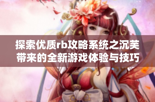 探索优质rb攻略系统之沉芙带来的全新游戏体验与技巧分享