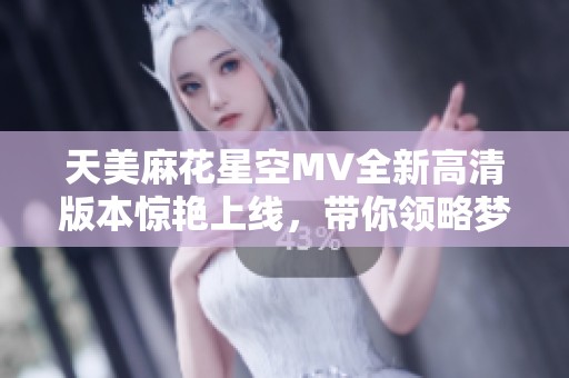 天美麻花星空MV全新高清版本惊艳上线，带你领略梦幻视听之旅