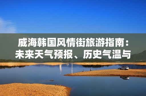 威海韩国风情街旅游指南：未来天气预报、历史气温与出行建议