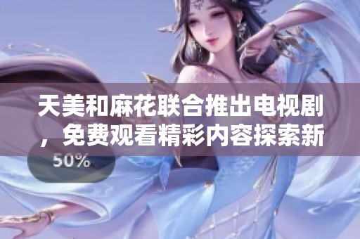 天美和麻花联合推出电视剧，免费观看精彩内容探索新剧趋势