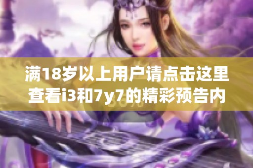 满18岁以上用户请点击这里查看i3和7y7的精彩预告内容
