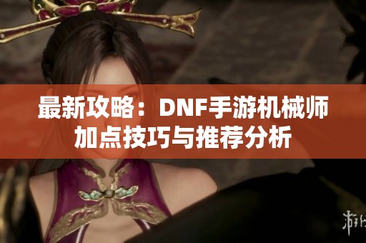 最新攻略：DNF手游机械师加点技巧与推荐分析