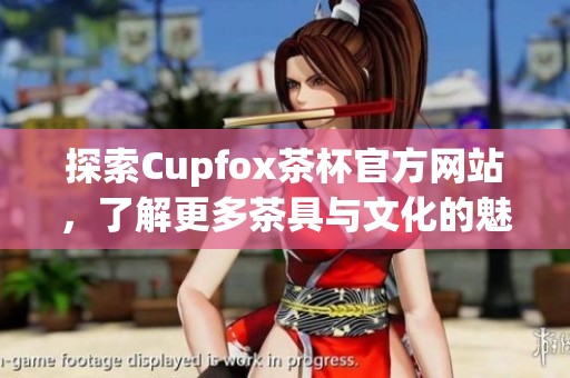 探索Cupfox茶杯官方网站，了解更多茶具与文化的魅力