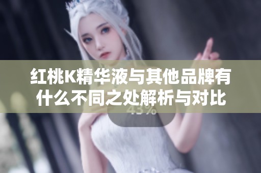 红桃K精华液与其他品牌有什么不同之处解析与对比