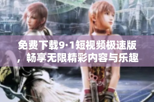 免费下载9·1短视频极速版，畅享无限精彩内容与乐趣