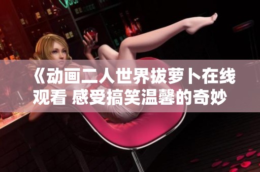 《动画二人世界拔萝卜在线观看 感受搞笑温馨的奇妙冒险》