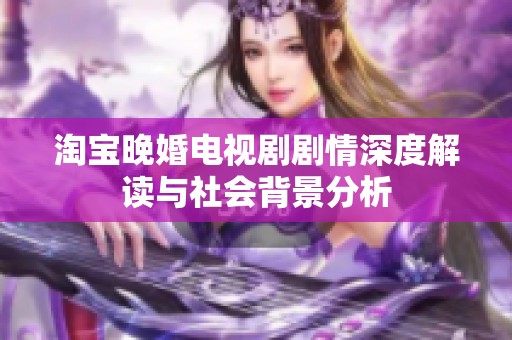淘宝晚婚电视剧剧情深度解读与社会背景分析