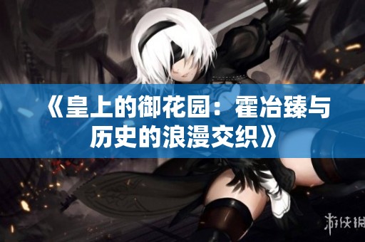 《皇上的御花园：霍冶臻与历史的浪漫交织》