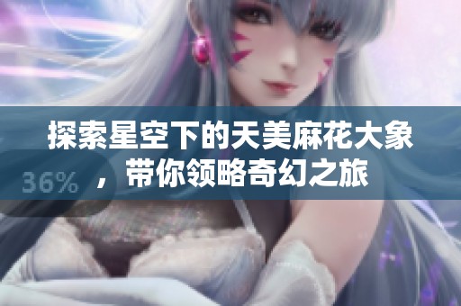 探索星空下的天美麻花大象，带你领略奇幻之旅