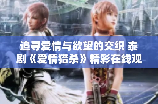 追寻爱情与欲望的交织 泰剧《爱情猎杀》精彩在线观看体验