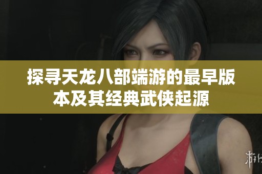 探寻天龙八部端游的最早版本及其经典武侠起源