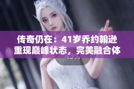传奇仍在：41岁乔约翰逊重现巅峰状态，完美融合体魄与技术