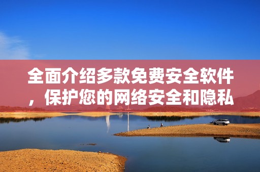 全面介绍多款免费安全软件，保护您的网络安全和隐私