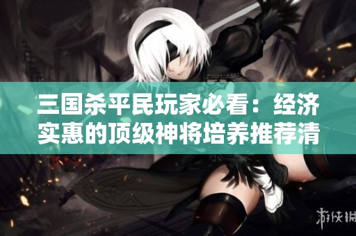 三国杀平民玩家必看：经济实惠的顶级神将培养推荐清单