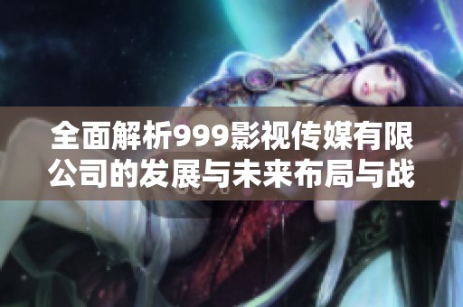全面解析999影视传媒有限公司的发展与未来布局与战略