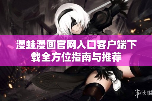 漫蛙漫画官网入口客户端下载全方位指南与推荐
