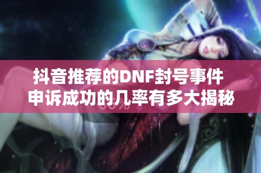 抖音推荐的DNF封号事件 申诉成功的几率有多大揭秘