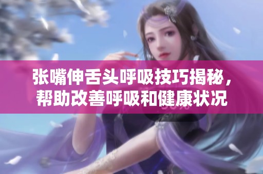 张嘴伸舌头呼吸技巧揭秘，帮助改善呼吸和健康状况