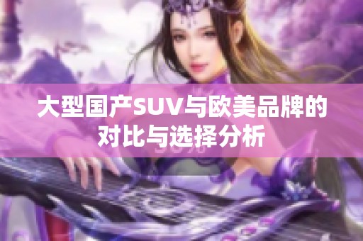 大型国产SUV与欧美品牌的对比与选择分析