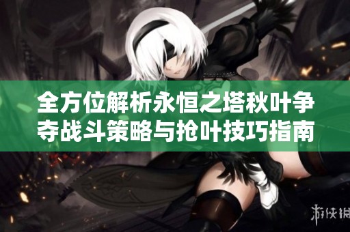 全方位解析永恒之塔秋叶争夺战斗策略与抢叶技巧指南