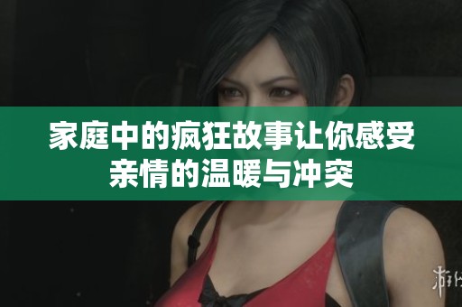 家庭中的疯狂故事让你感受亲情的温暖与冲突