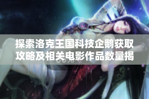 探索洛克王国科技企鹅获取攻略及相关电影作品数量揭秘