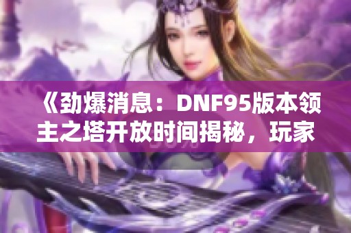 《劲爆消息：DNF95版本领主之塔开放时间揭秘，玩家不可错过》