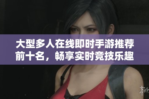 大型多人在线即时手游推荐前十名，畅享实时竞技乐趣