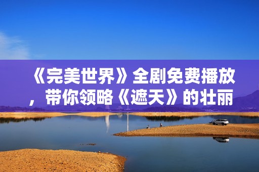 《完美世界》全剧免费播放，带你领略《遮天》的壮丽奇幻旅程