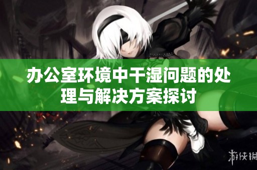 办公室环境中干湿问题的处理与解决方案探讨