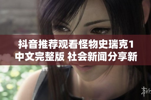 抖音推荐观看怪物史瑞克1中文完整版 社会新闻分享新体验