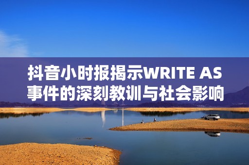 抖音小时报揭示WRITE AS事件的深刻教训与社会影响