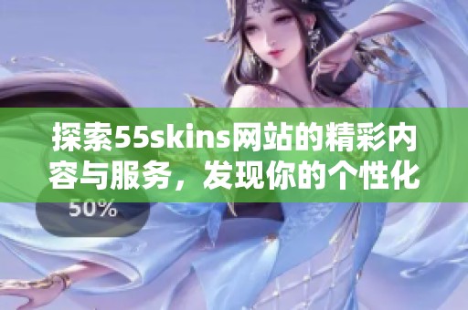 探索55skins网站的精彩内容与服务，发现你的个性化体验