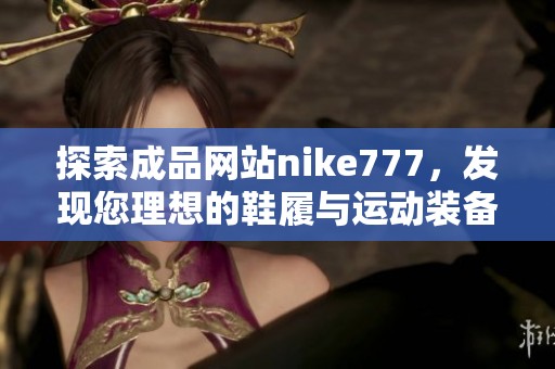 探索成品网站nike777，发现您理想的鞋履与运动装备选择