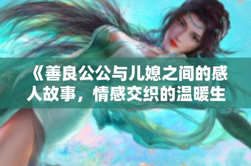 《善良公公与儿媳之间的感人故事，情感交织的温暖生活》