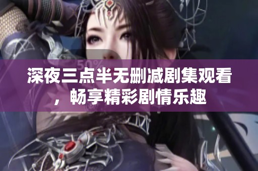 深夜三点半无删减剧集观看，畅享精彩剧情乐趣