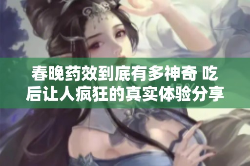 春晚药效到底有多神奇 吃后让人疯狂的真实体验分享
