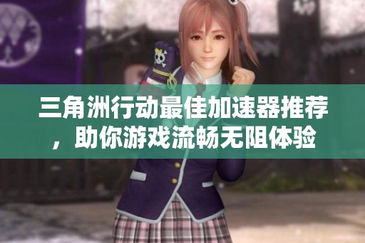 三角洲行动最佳加速器推荐，助你游戏流畅无阻体验