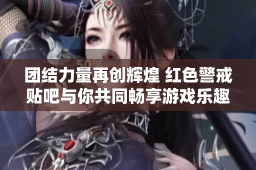 团结力量再创辉煌 红色警戒贴吧与你共同畅享游戏乐趣
