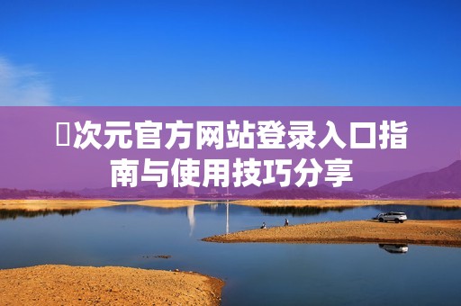 囧次元官方网站登录入口指南与使用技巧分享
