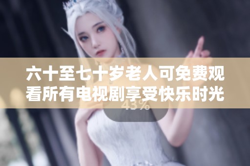 六十至七十岁老人可免费观看所有电视剧享受快乐时光